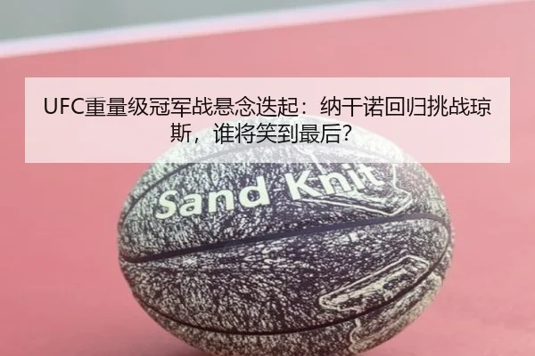 UFC重量级冠军战悬念迭起：纳干诺回归挑战琼斯，谁将笑到最后？