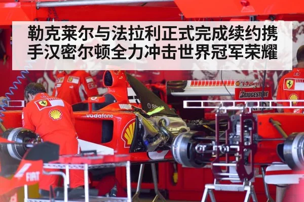 勒克莱尔与法拉利正式完成续约携手汉密尔顿全力冲击世界冠军荣耀