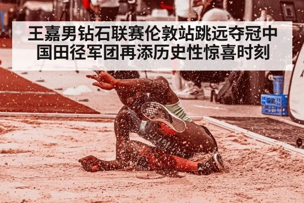 王嘉男钻石联赛伦敦站跳远夺冠中国田径军团再添历史性惊喜时刻