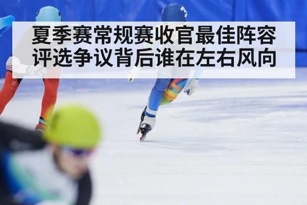 夏季赛常规赛收官最佳阵容评选争议背后谁在左右风向