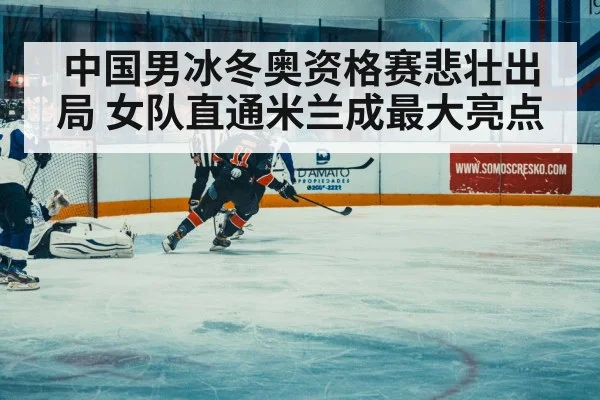 中国男冰冬奥资格赛悲壮出局 女队直通米兰成最大亮点